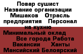 Повар-сушист › Название организации ­ Мишаков › Отрасль предприятия ­ Персонал на кухню › Минимальный оклад ­ 35 000 - Все города Работа » Вакансии   . Ханты-Мансийский,Белоярский г.